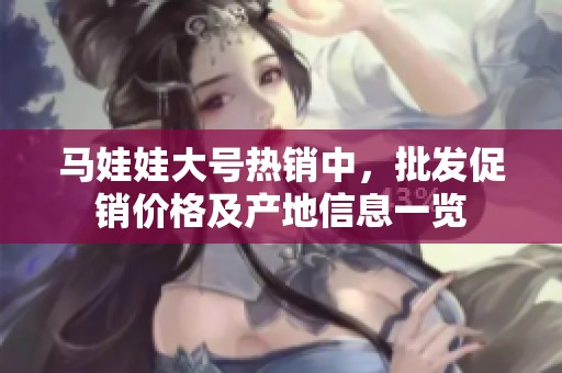 马娃娃大号热销中，批发促销价格及产地信息一览