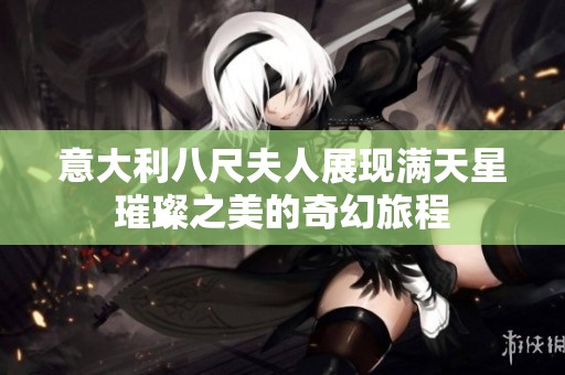 意大利八尺夫人展现满天星璀璨之美的奇幻旅程