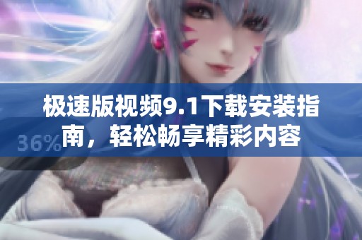 极速版视频9.1下载安装指南，轻松畅享精彩内容