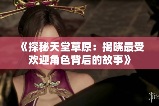 《探秘天堂草原：揭晓最受欢迎角色背后的故事》