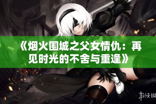 《烟火围城之父女情仇：再见时光的不舍与重逢》