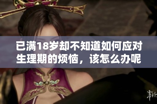已满18岁却不知道如何应对生理期的烦恼，该怎么办呢