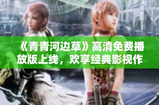《青青河边草》高清免费播放版上线，欢享经典影视作品！