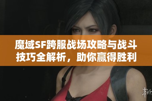 魔域SF跨服战场攻略与战斗技巧全解析，助你赢得胜利！