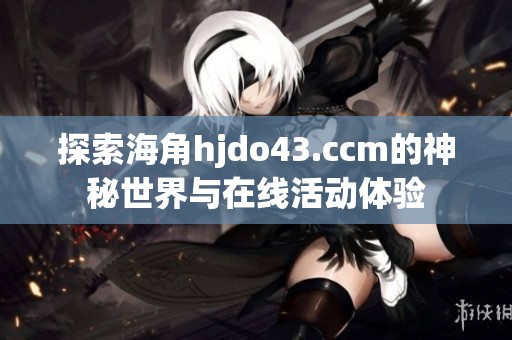 探索海角hjdo43.ccm的神秘世界与在线活动体验