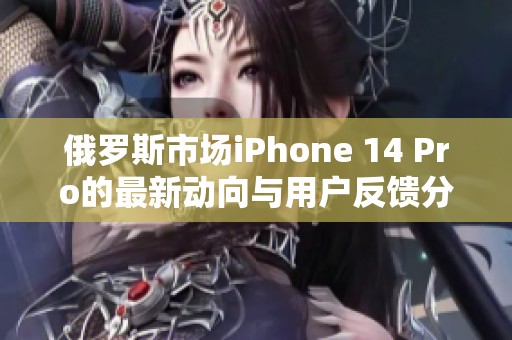俄罗斯市场iPhone 14 Pro的最新动向与用户反馈分析