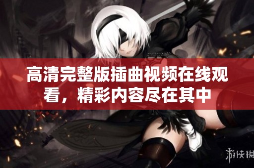 高清完整版插曲视频在线观看，精彩内容尽在其中