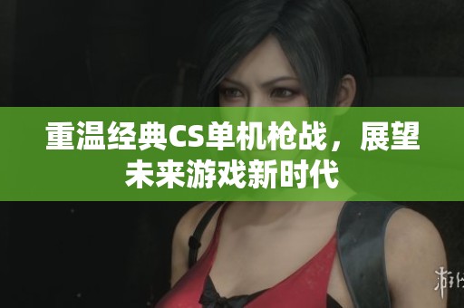 重温经典CS单机枪战，展望未来游戏新时代