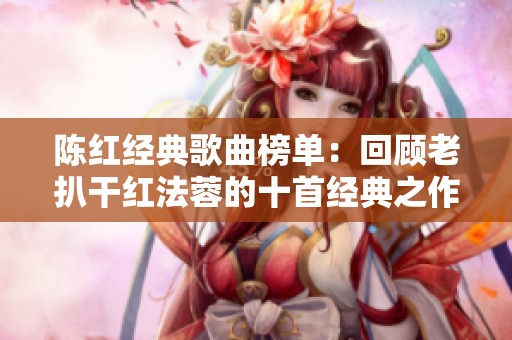 陈红经典歌曲榜单：回顾老扒干红法蓉的十首经典之作