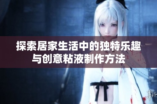 探索居家生活中的独特乐趣与创意粘液制作方法