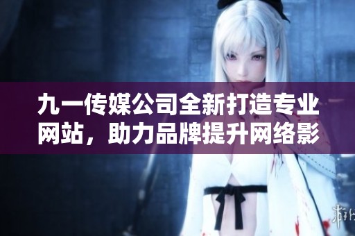 九一传媒公司全新打造专业网站，助力品牌提升网络影响力