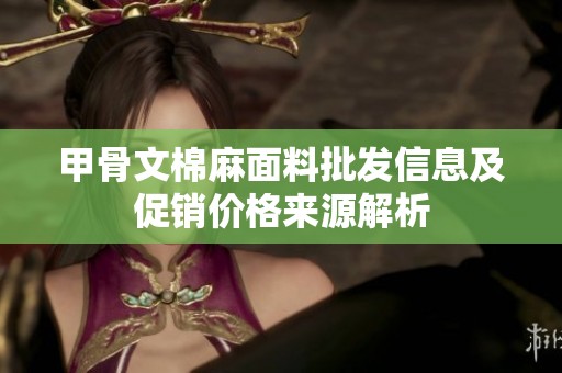 甲骨文棉麻面料批发信息及促销价格来源解析