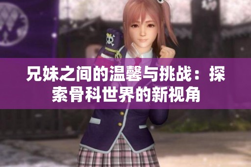 兄妹之间的温馨与挑战：探索骨科世界的新视角