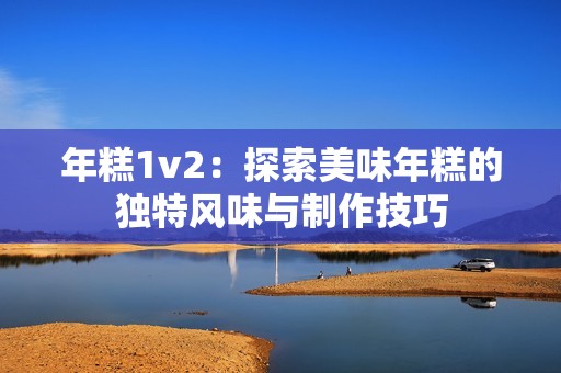 年糕1v2：探索美味年糕的独特风味与制作技巧