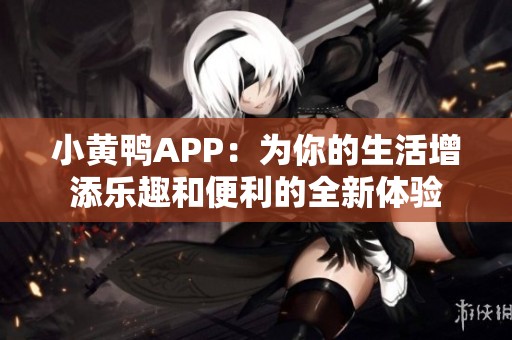 小黄鸭APP：为你的生活增添乐趣和便利的全新体验