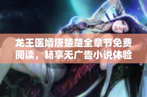 龙王医婿唐楚楚全章节免费阅读，畅享无广告小说体验