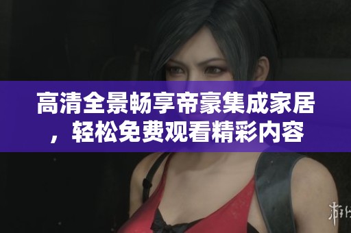 高清全景畅享帝豪集成家居，轻松免费观看精彩内容