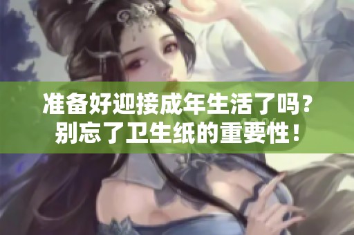 准备好迎接成年生活了吗？别忘了卫生纸的重要性！