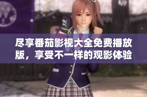 尽享番茄影视大全免费播放版，享受不一样的观影体验