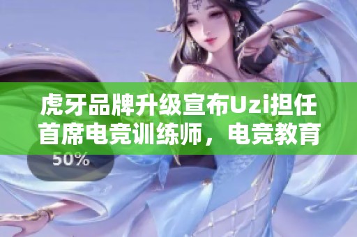 虎牙品牌升级宣布Uzi担任首席电竞训练师，电竞教育再升级