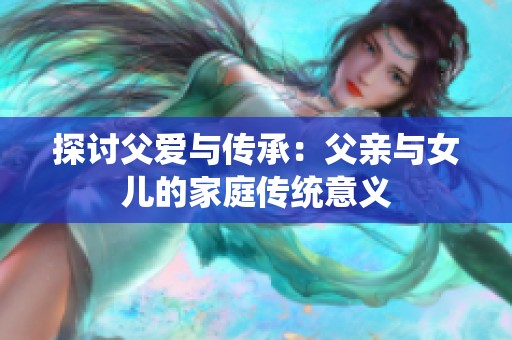 探讨父爱与传承：父亲与女儿的家庭传统意义