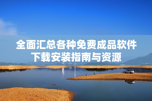 全面汇总各种免费成品软件下载安装指南与资源