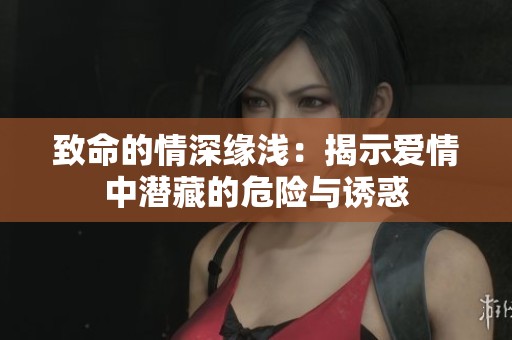 致命的情深缘浅：揭示爱情中潜藏的危险与诱惑