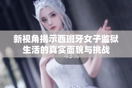新视角揭示西班牙女子监狱生活的真实面貌与挑战