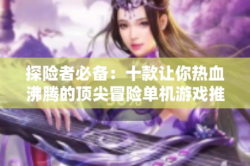 探险者必备：十款让你热血沸腾的顶尖冒险单机游戏推荐