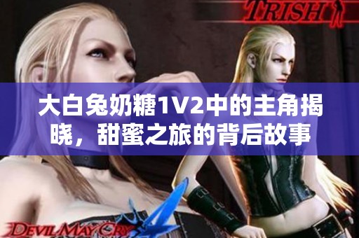 大白兔奶糖1V2中的主角揭晓，甜蜜之旅的背后故事