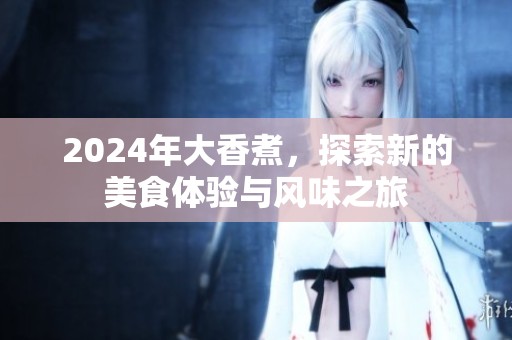 2024年大香煮，探索新的美食体验与风味之旅