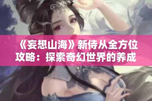 《妄想山海》新侍从全方位攻略：探索奇幻世界的养成秘笈