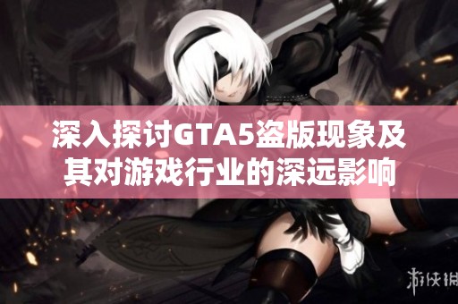 深入探讨GTA5盗版现象及其对游戏行业的深远影响