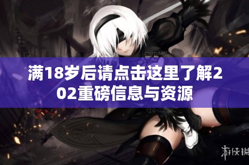 满18岁后请点击这里了解202重磅信息与资源