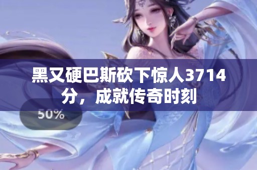 黑又硬巴斯砍下惊人3714分，成就传奇时刻
