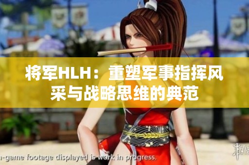 将军HLH：重塑军事指挥风采与战略思维的典范