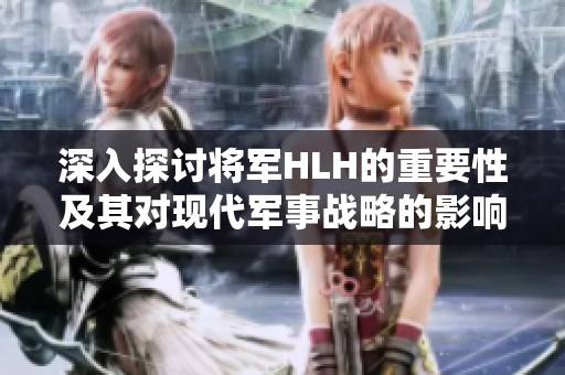 深入探讨将军HLH的重要性及其对现代军事战略的影响