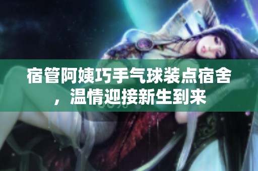 宿管阿姨巧手气球装点宿舍，温情迎接新生到来