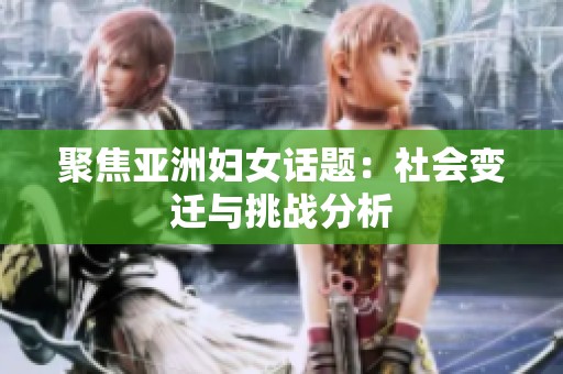聚焦亚洲妇女话题：社会变迁与挑战分析