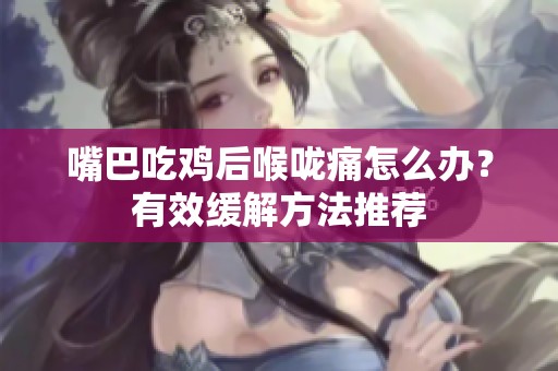 嘴巴吃鸡后喉咙痛怎么办？有效缓解方法推荐