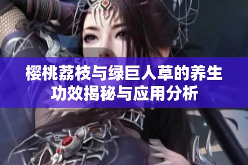 樱桃荔枝与绿巨人草的养生功效揭秘与应用分析