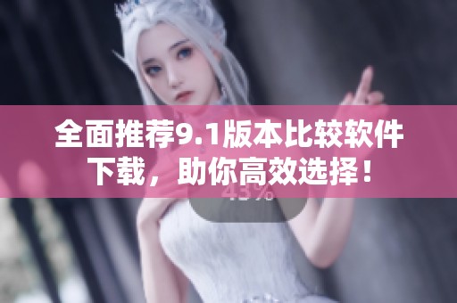 全面推荐9.1版本比较软件下载，助你高效选择！