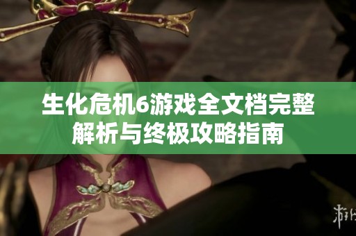 生化危机6游戏全文档完整解析与终极攻略指南