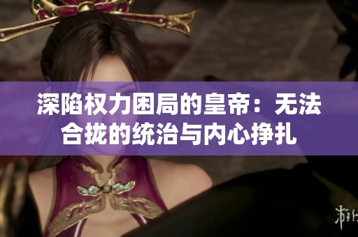 深陷权力困局的皇帝：无法合拢的统治与内心挣扎