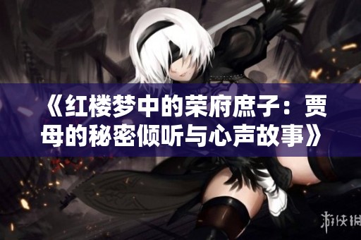 《红楼梦中的荣府庶子：贾母的秘密倾听与心声故事》