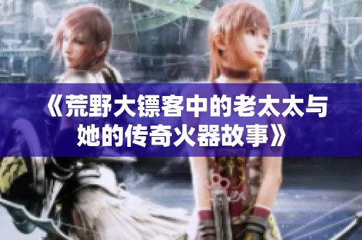 《荒野大镖客中的老太太与她的传奇火器故事》