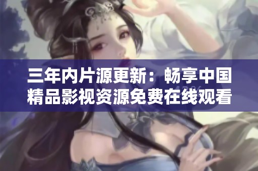 三年内片源更新：畅享中国精品影视资源免费在线观看指南