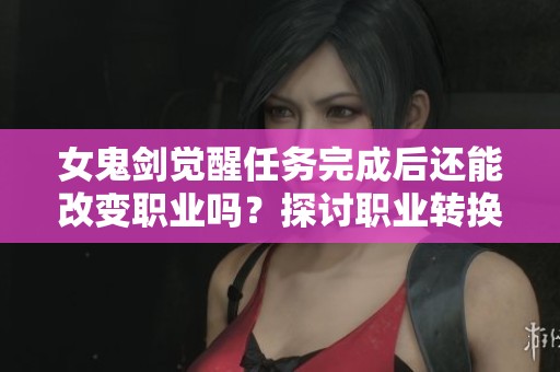 女鬼剑觉醒任务完成后还能改变职业吗？探讨职业转换的可能性