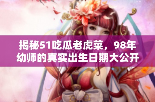 揭秘51吃瓜老虎菜，98年幼师的真实出生日期大公开