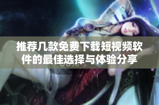 推荐几款免费下载短视频软件的最佳选择与体验分享